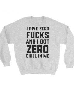 I give zero fucks and I got zero chill in me Sweatshirt