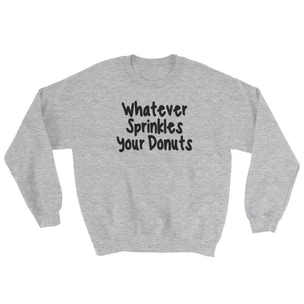 Whatever sprinkles your donuts Sweatshirt