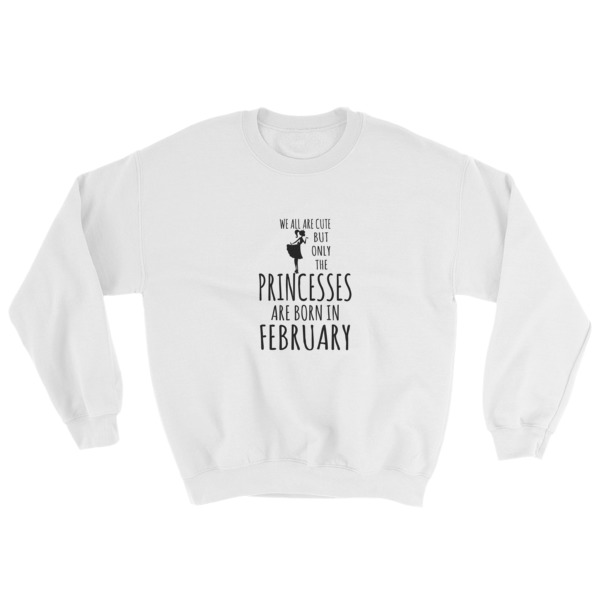 we all are cute but only the princesses are born in february Sweatshirt