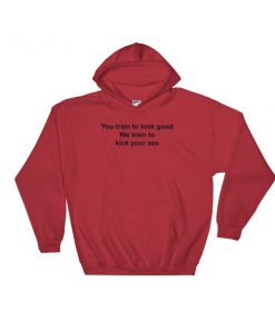 You Train To Look Good We Train To Kick Your Ass Hooded Sweatshirt