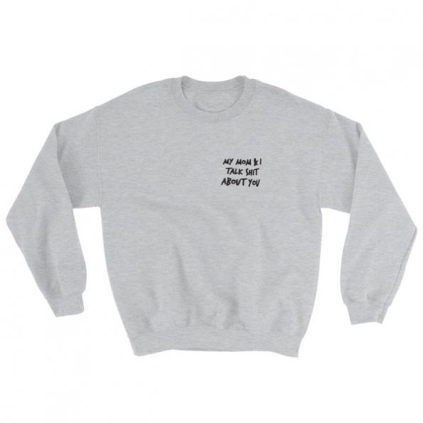 My Mom And I Talk Shit About You Sweatshirt