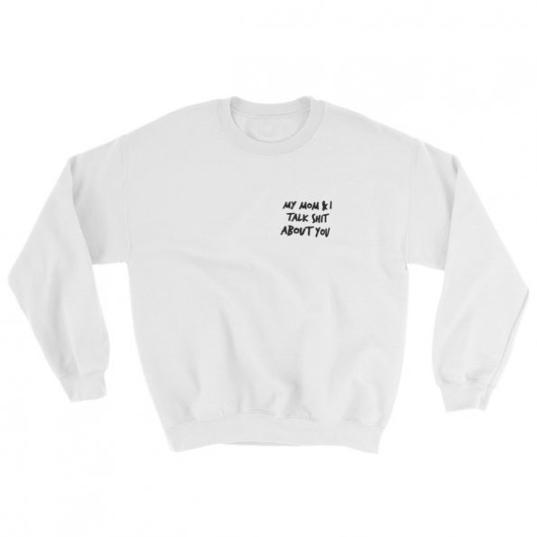 My Mom And I Talk Shit About You Sweatshirt