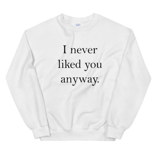 i never liked you anyway Sweatshirt