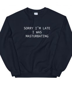 Sorry I’m Late I Was Masturbating Sweatshirt
