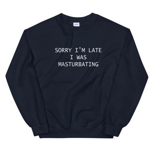 Sorry I’m Late I Was Masturbating Sweatshirt