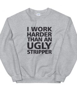 I Work Harder Than An Ugly Stripper Sweatshirt
