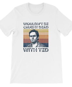 Wouldn’t Be Caught Dead Ted Bundy Shirt