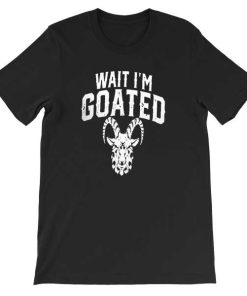 Goat Humor Wait Im Goated Shirt