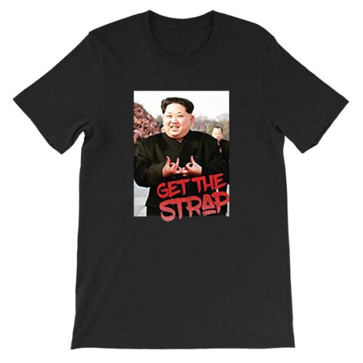 Get the Strap T Shirt Kim Jong Un Tees